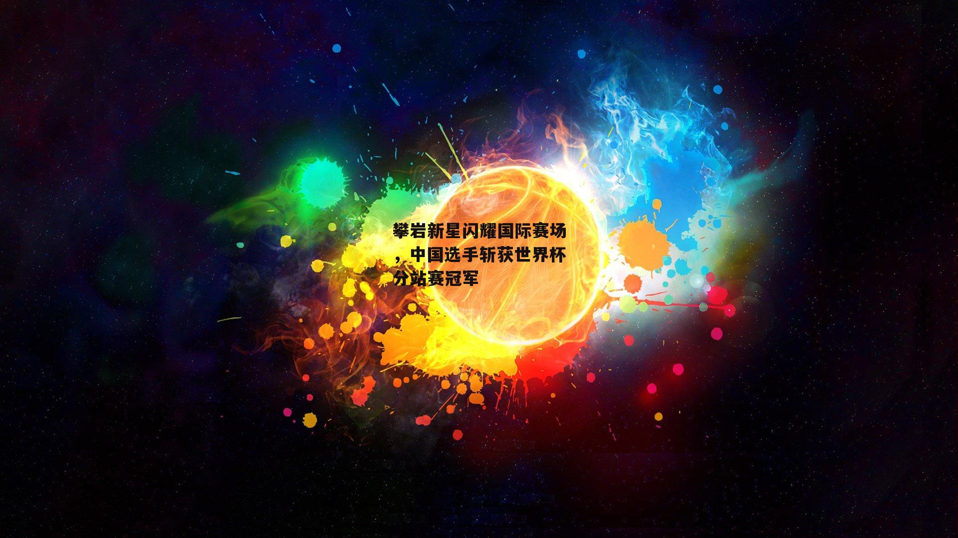 攀岩新星闪耀国际赛场，中国选手斩获世界杯分站赛冠军