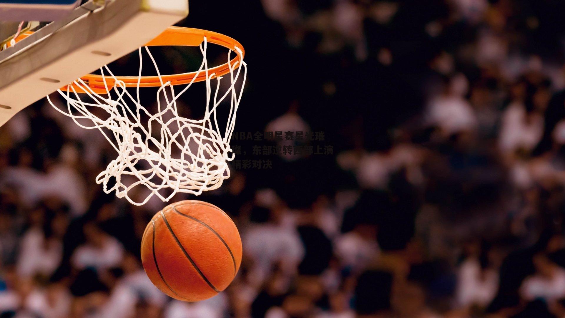 NBA全明星赛星光璀璨，东部逆转西部上演精彩对决