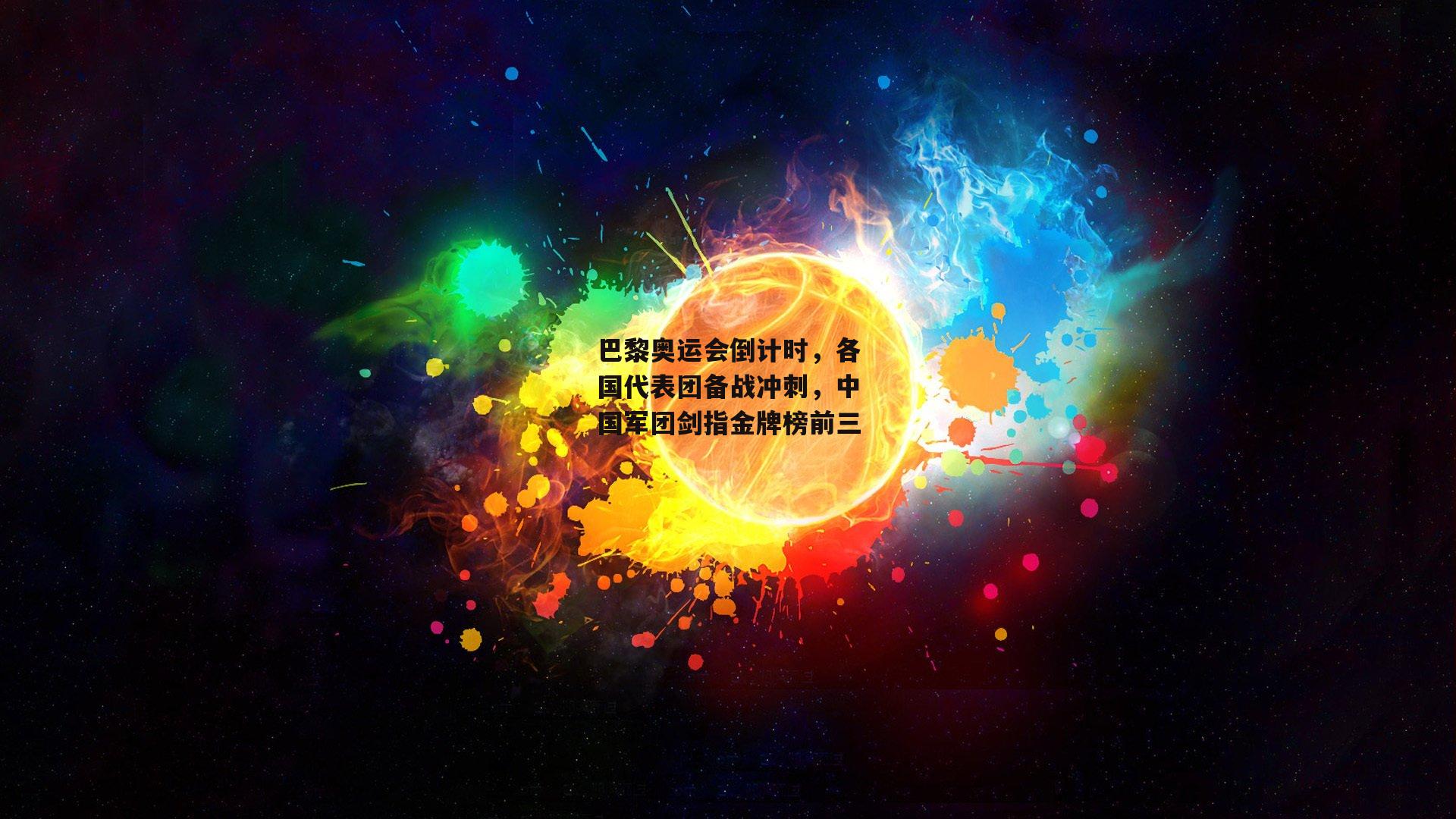 巴黎奥运会倒计时，各国代表团备战冲刺，中国军团剑指金牌榜前三
